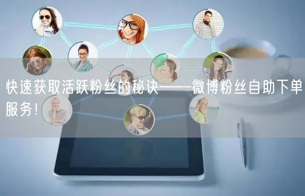 快速获取活跃粉丝的秘诀——微博粉丝自助下单服务！