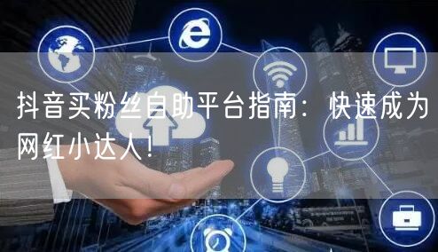 抖音买粉丝自助平台指南：快速成为网红小达人！