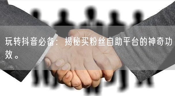玩转抖音必备：揭秘买粉丝自助平台的神奇功效。