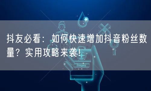 抖友必看：如何快速增加抖音粉丝数量？实用攻略来袭！