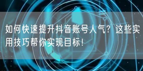 如何快速提升抖音账号人气？这些实用技巧帮你实现目标！