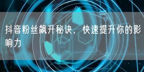 抖音粉丝飙升秘诀，快速提升你的影响力