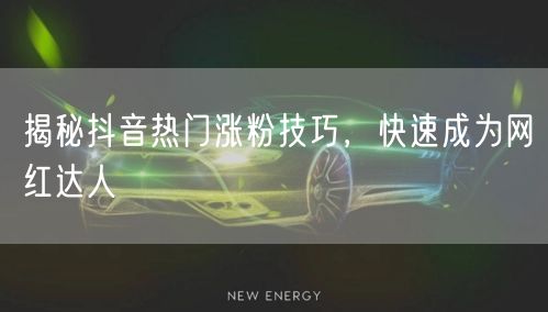 揭秘抖音热门涨粉技巧，快速成为网红达人