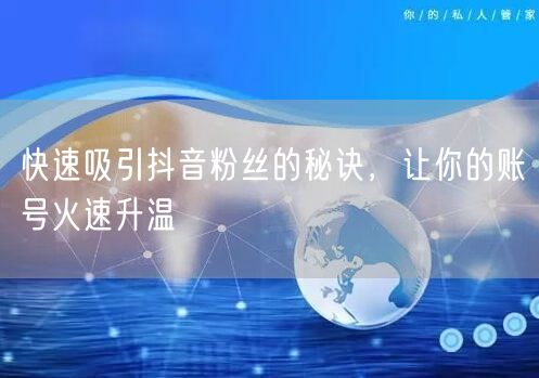 快速吸引抖音粉丝的秘诀，让你的账号火速升温