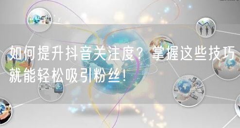 如何提升抖音关注度？掌握这些技巧就能轻松吸引粉丝！