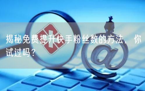 揭秘免费提升快手粉丝数的方法，你试过吗？