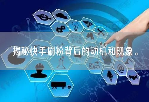 揭秘快手刷粉背后的动机和现象。