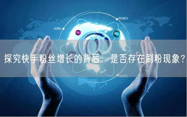 探究快手粉丝增长的背后：是否存在刷粉现象？