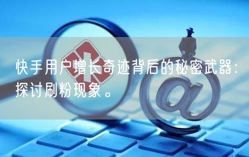 快手用户增长奇迹背后的秘密武器：探讨刷粉现象。