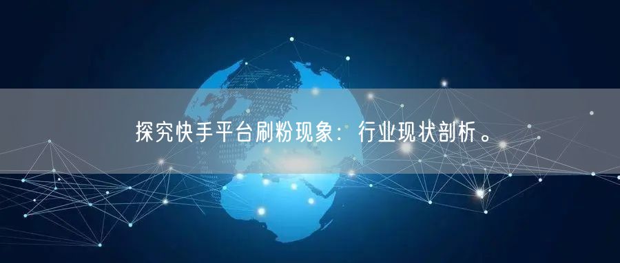 探究快手平台刷粉现象：行业现状剖析。