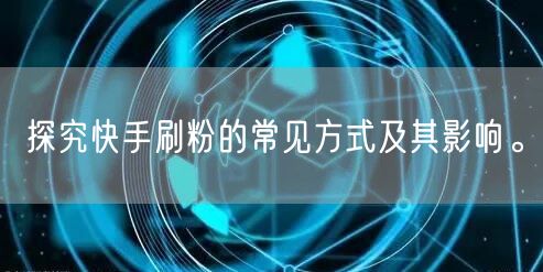 探究快手刷粉的常见方式及其影响。