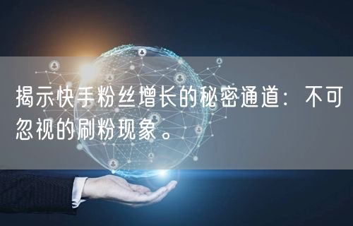 揭示快手粉丝增长的秘密通道：不可忽视的刷粉现象。