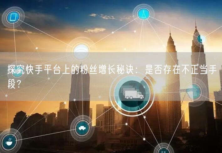 探究快手平台上的粉丝增长秘诀：是否存在不正当手段？