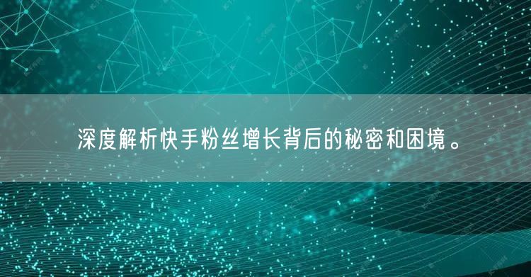 深度解析快手粉丝增长背后的秘密和困境。