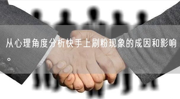 从心理角度分析快手上刷粉现象的成因和影响。