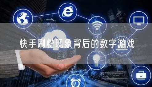 快手刷粉现象背后的数字游戏