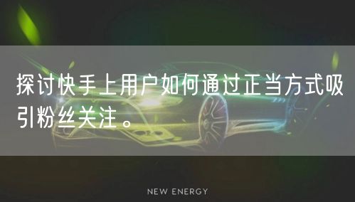 探讨快手上用户如何通过正当方式吸引粉丝关注。