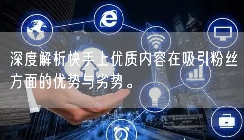 深度解析快手上优质内容在吸引粉丝方面的优势与劣势。