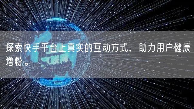 探索快手平台上真实的互动方式，助力用户健康增粉。