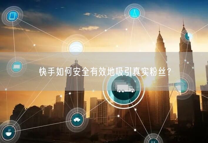快手如何安全有效地吸引真实粉丝？