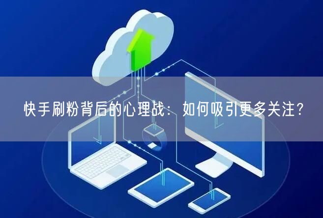 快手刷粉背后的心理战：如何吸引更多关注？