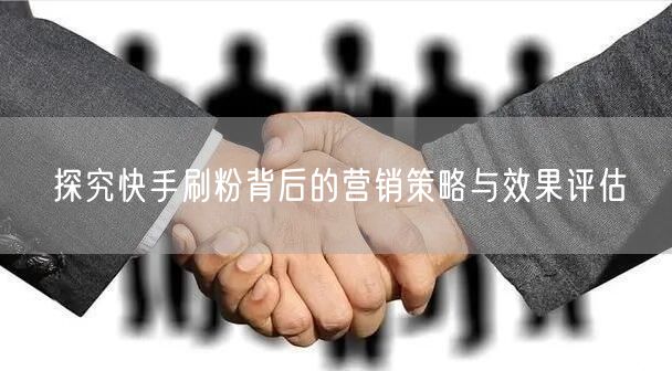 探究快手刷粉背后的营销策略与效果评估
