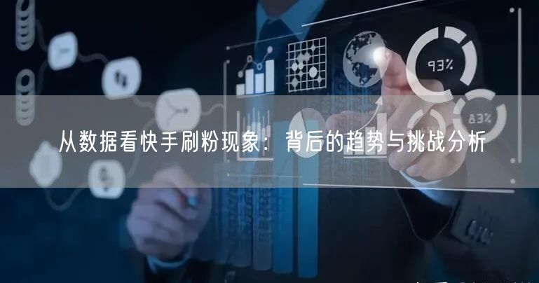 从数据看快手刷粉现象：背后的趋势与挑战分析