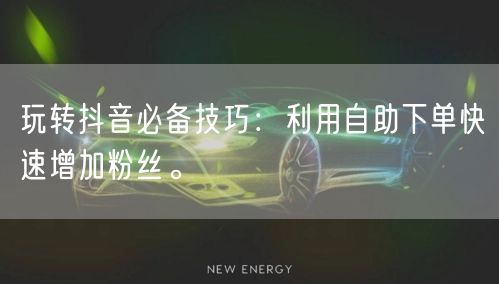 玩转抖音必备技巧：利用自助下单快速增加粉丝。
