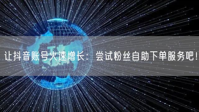 让抖音账号火速增长：尝试粉丝自助下单服务吧！