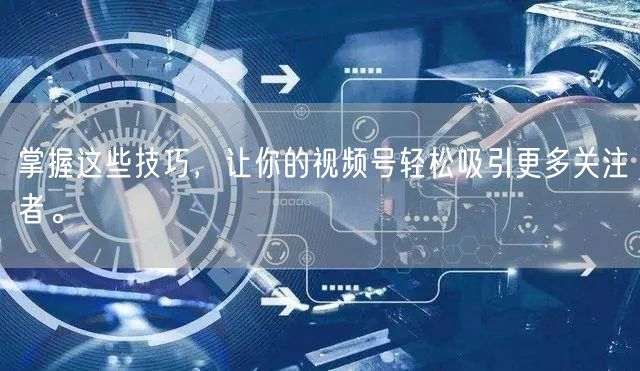 掌握这些技巧，让你的视频号轻松吸引更多关注者。