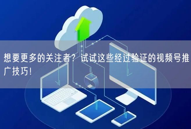 想要更多的关注者？试试这些经过验证的视频号推广技巧！