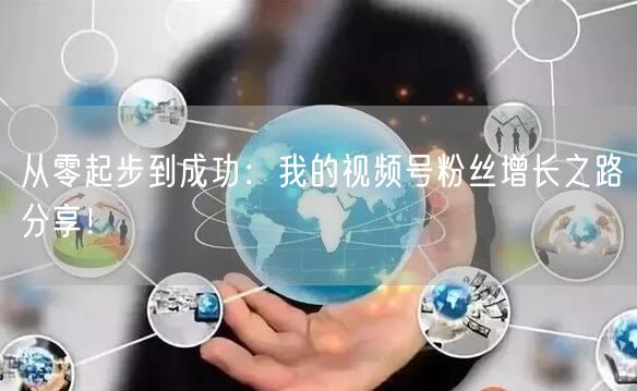 从零起步到成功：我的视频号粉丝增长之路分享！