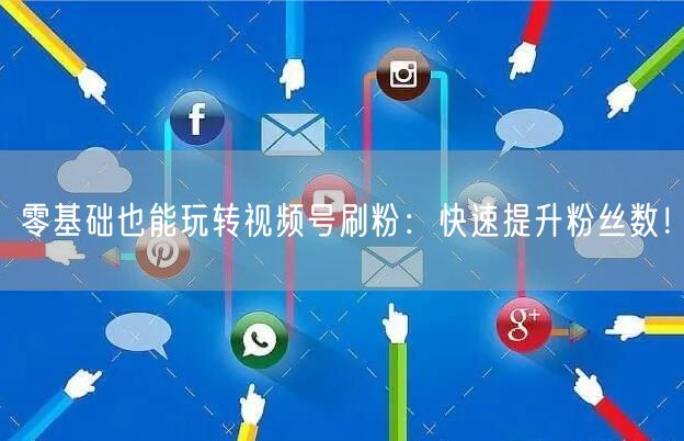 零基础也能玩转视频号刷粉：快速提升粉丝数！