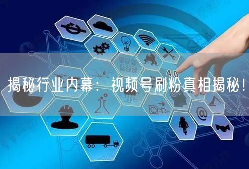 揭秘行业内幕：视频号刷粉真相揭秘！