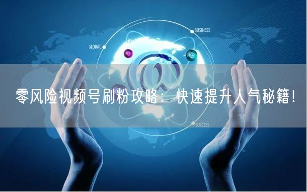 零风险视频号刷粉攻略：快速提升人气秘籍！