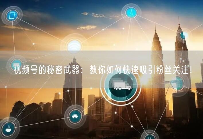 视频号的秘密武器：教你如何快速吸引粉丝关注！