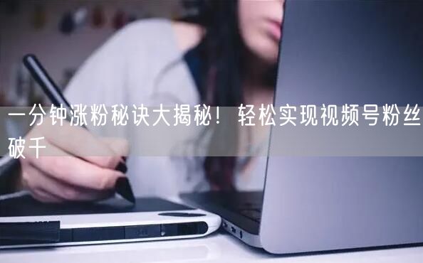 一分钟涨粉秘诀大揭秘！轻松实现视频号粉丝破千