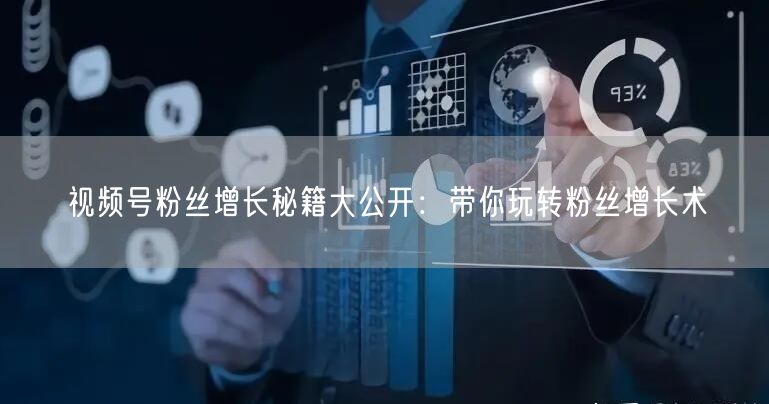 视频号粉丝增长秘籍大公开：带你玩转粉丝增长术