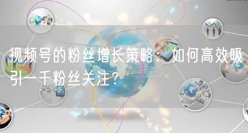 视频号的粉丝增长策略：如何高效吸引一千粉丝关注？