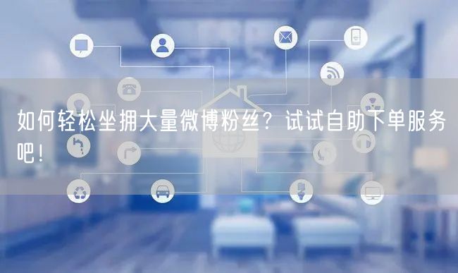 如何轻松坐拥大量微博粉丝？试试自助下单服务吧！