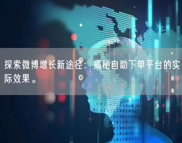 探索微博增长新途径：揭秘自助下单平台的实际效果。