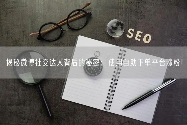 揭秘微博社交达人背后的秘密：使用自助下单平台涨粉！