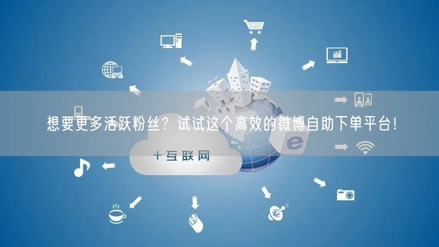 想要更多活跃粉丝？试试这个高效的微博自助下单平台！