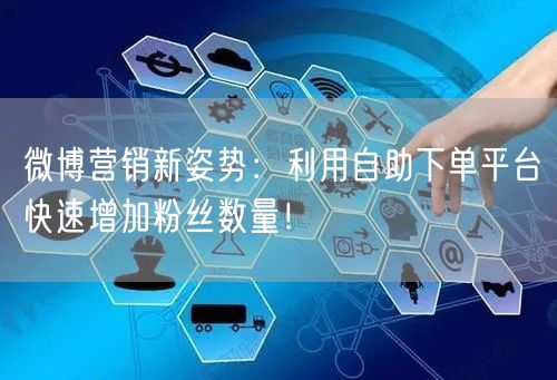 微博营销新姿势：利用自助下单平台快速增加粉丝数量！