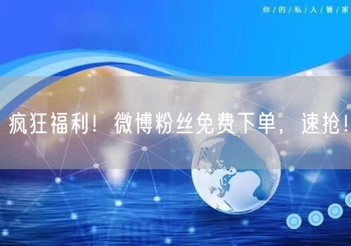 疯狂福利！微博粉丝免费下单，速抢！
