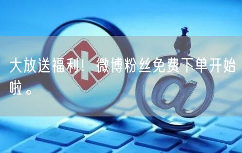 大放送福利！微博粉丝免费下单开始啦。