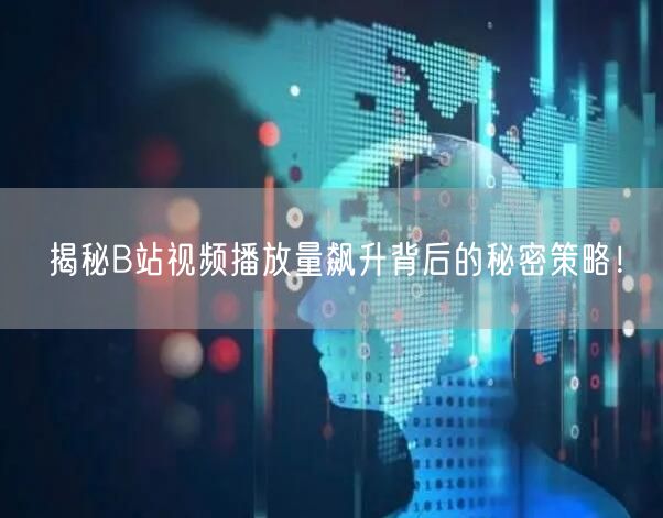揭秘B站视频播放量飙升背后的秘密策略！