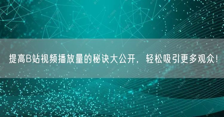 提高B站视频播放量的秘诀大公开，轻松吸引更多观众！