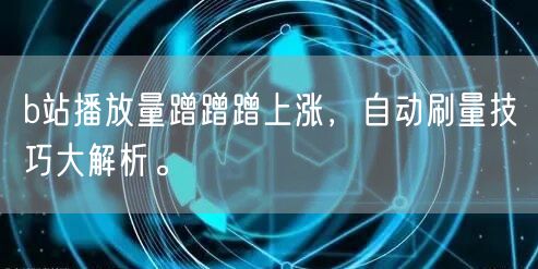 b站播放量蹭蹭蹭上涨，自动刷量技巧大解析。