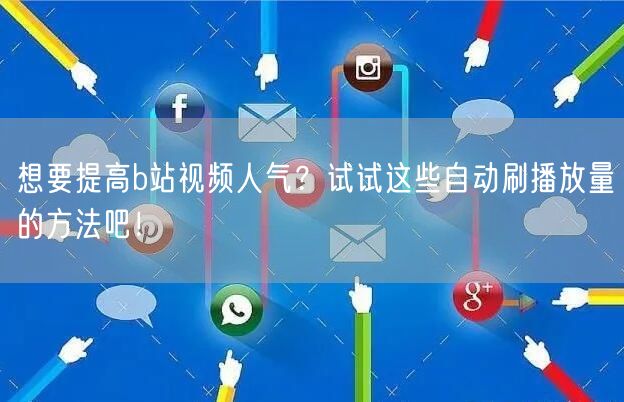 想要提高b站视频人气？试试这些自动刷播放量的方法吧！